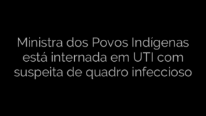 ​Ministra dos Povos Indígenas está internada em UTI com suspeita de quadro infeccioso 
